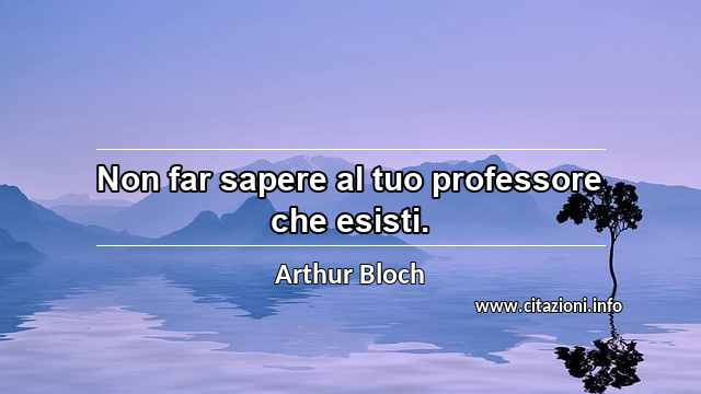 “Non far sapere al tuo professore che esisti.”