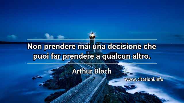 “Non prendere mai una decisione che puoi far prendere a qualcun altro.”