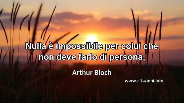 “Nulla è impossibile per colui che non deve farlo di persona.”