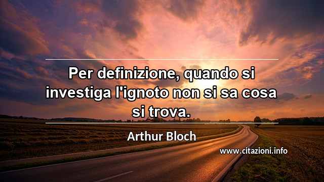 “Per definizione, quando si investiga l'ignoto non si sa cosa si trova.”
