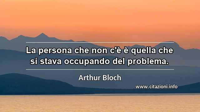 “La persona che non c'è è quella che si stava occupando del problema.”