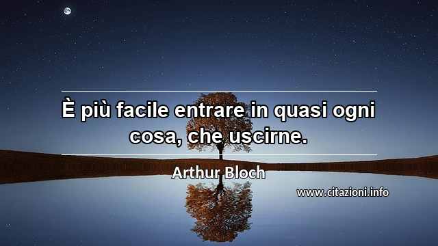 “È più facile entrare in quasi ogni cosa, che uscirne.”