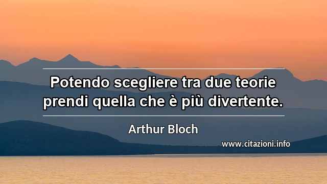 “Potendo scegliere tra due teorie prendi quella che è più divertente.”