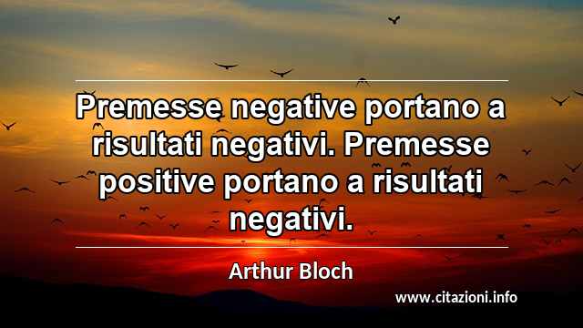 “Premesse negative portano a risultati negativi. Premesse positive portano a risultati negativi.”