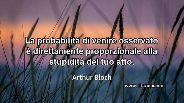 “La probabilità di venire osservato è direttamente proporzionale alla stupidità del tuo atto.”