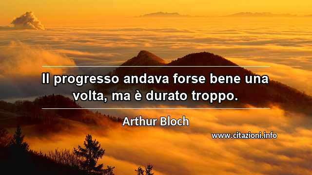 “Il progresso andava forse bene una volta, ma è durato troppo.”