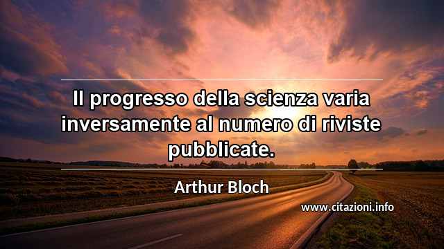 “Il progresso della scienza varia inversamente al numero di riviste pubblicate.”