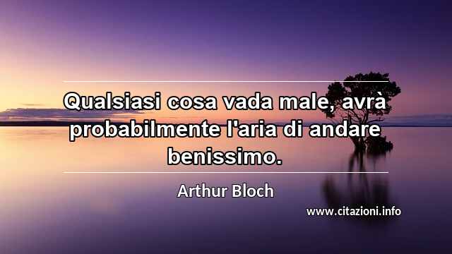 “Qualsiasi cosa vada male, avrà probabilmente l'aria di andare benissimo.”