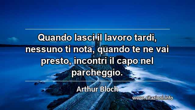 “Quando lasci il lavoro tardi, nessuno ti nota, quando te ne vai presto, incontri il capo nel parcheggio.”