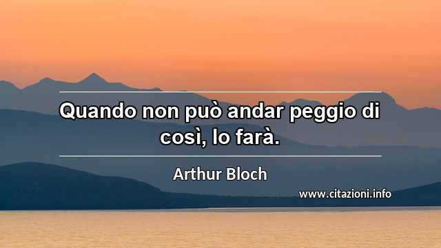 “Quando non può andar peggio di così, lo farà.”