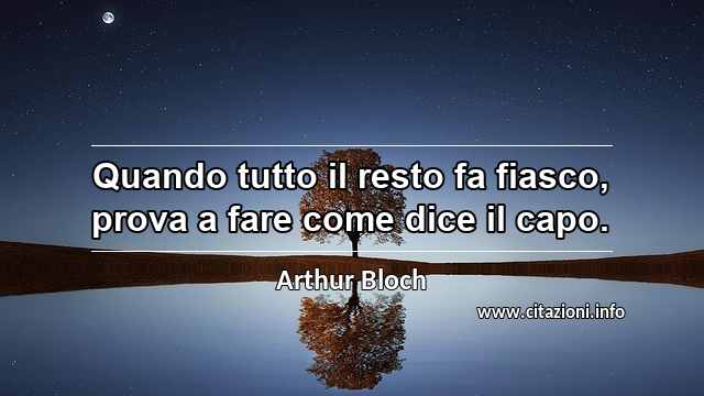 “Quando tutto il resto fa fiasco, prova a fare come dice il capo.”