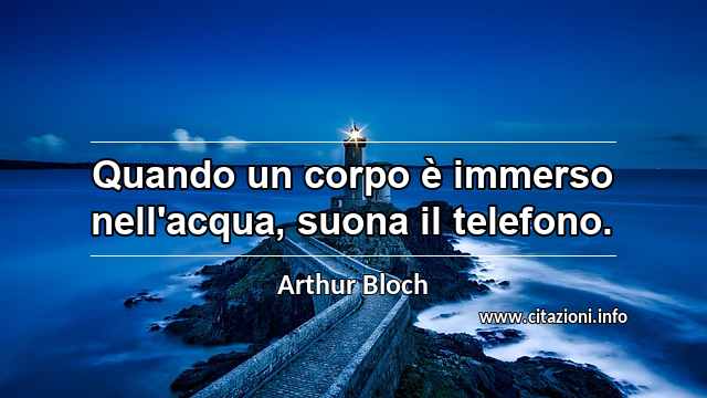“Quando un corpo è immerso nell'acqua, suona il telefono.”