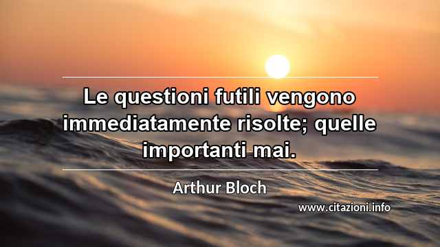 “Le questioni futili vengono immediatamente risolte; quelle importanti mai.”