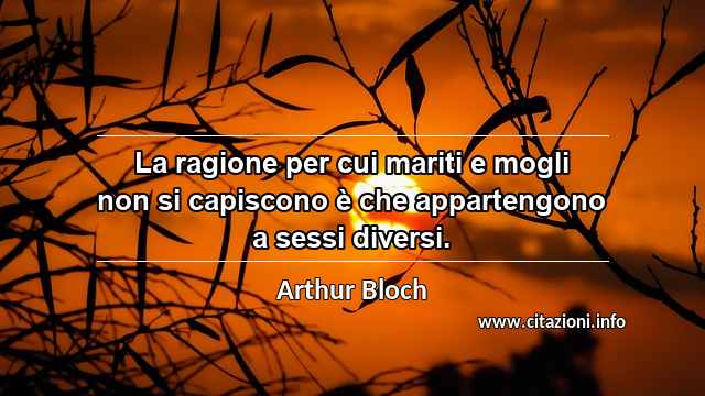 “La ragione per cui mariti e mogli non si capiscono è che appartengono a sessi diversi.”