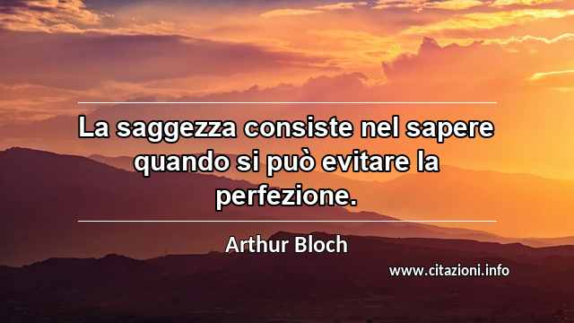 “La saggezza consiste nel sapere quando si può evitare la perfezione.”