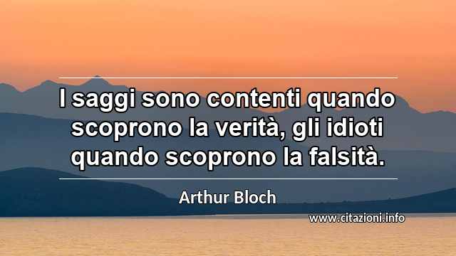 “I saggi sono contenti quando scoprono la verità, gli idioti quando scoprono la falsità.”