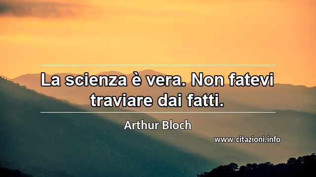 “La scienza è vera. Non fatevi traviare dai fatti.”