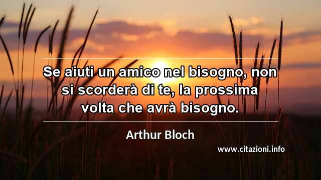 “Se aiuti un amico nel bisogno, non si scorderà di te, la prossima volta che avrà bisogno.”