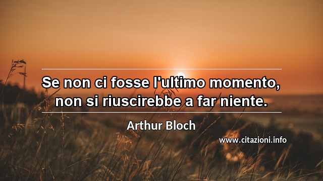 “Se non ci fosse l'ultimo momento, non si riuscirebbe a far niente.”