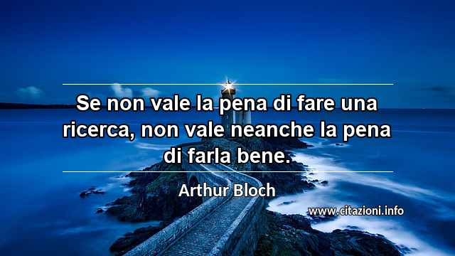 “Se non vale la pena di fare una ricerca, non vale neanche la pena di farla bene.”