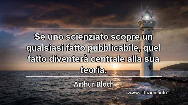 “Se uno scienziato scopre un qualsiasi fatto pubblicabile, quel fatto diventerà centrale alla sua teoria.”