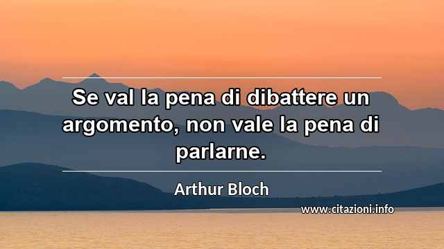 “Se val la pena di dibattere un argomento, non vale la pena di parlarne.”