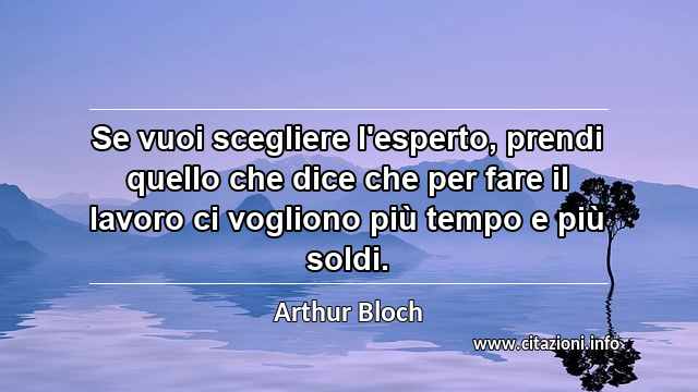 “Se vuoi scegliere l'esperto, prendi quello che dice che per fare il lavoro ci vogliono più tempo e più soldi.”