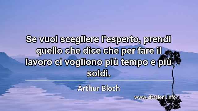 “Se vuoi scegliere l'esperto, prendi quello che dice che per fare il lavoro ci vogliono più tempo e più soldi.”