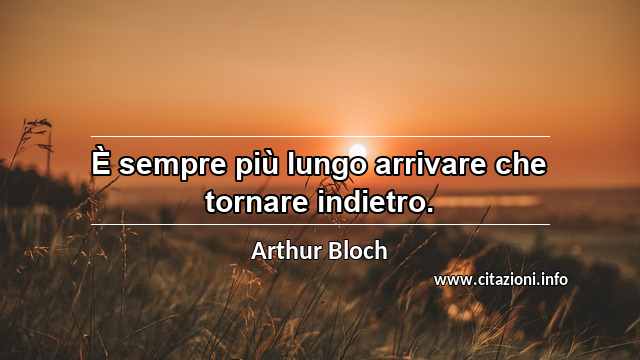 “È sempre più lungo arrivare che tornare indietro.”