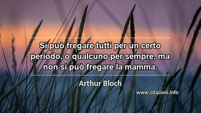 “Si può fregare tutti per un certo periodo, o qualcuno per sempre, ma non si può fregare la mamma.”