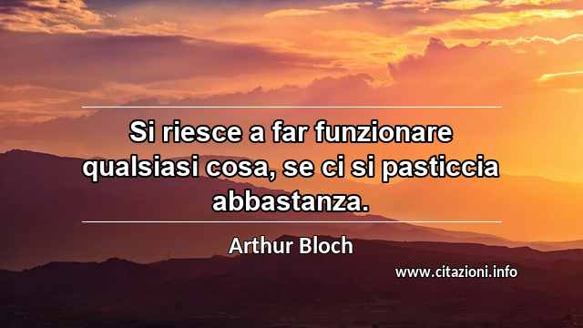 “Si riesce a far funzionare qualsiasi cosa, se ci si pasticcia abbastanza.”