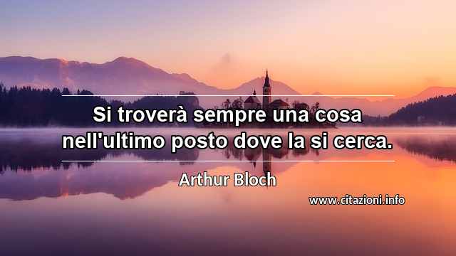 “Si troverà sempre una cosa nell'ultimo posto dove la si cerca.”