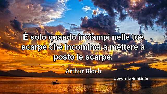 “È solo quando inciampi nelle tue scarpe che incominci a mettere a posto le scarpe.”