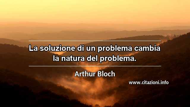 “La soluzione di un problema cambia la natura del problema.”