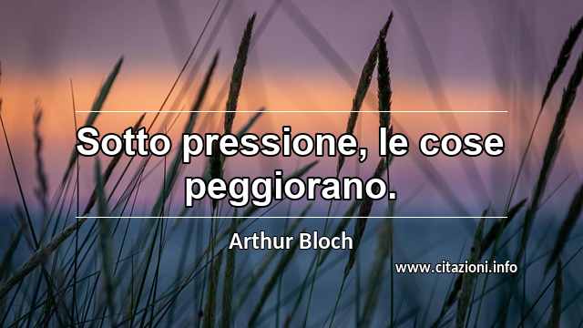“Sotto pressione, le cose peggiorano.”