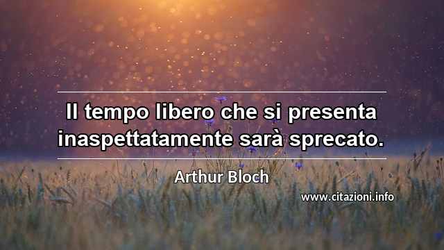 “Il tempo libero che si presenta inaspettatamente sarà sprecato.”