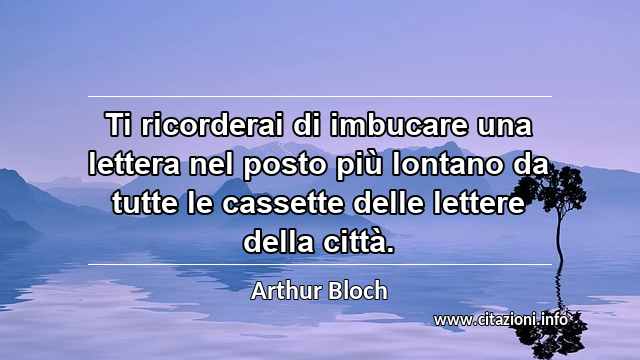 “Ti ricorderai di imbucare una lettera nel posto più lontano da tutte le cassette delle lettere della città.”