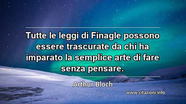 “Tutte le leggi di Finagle possono essere trascurate da chi ha imparato la semplice arte di fare senza pensare.”