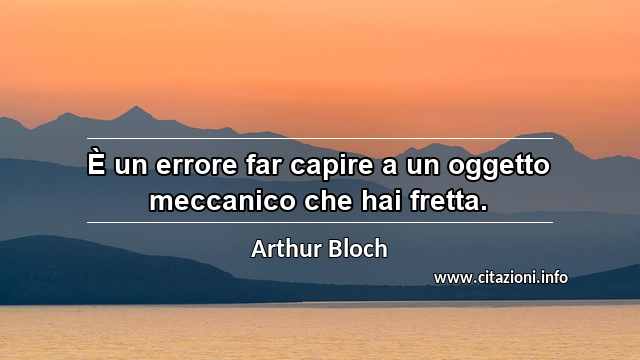 “È un errore far capire a un oggetto meccanico che hai fretta.”