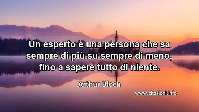 “Un esperto è una persona che sa sempre di più su sempre di meno, fino a sapere tutto di niente.”