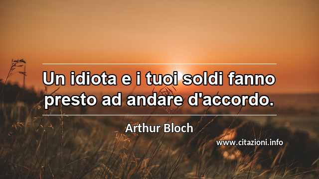 “Un idiota e i tuoi soldi fanno presto ad andare d'accordo.”