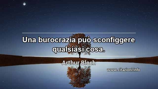 “Una burocrazia può sconfiggere qualsiasi cosa.”