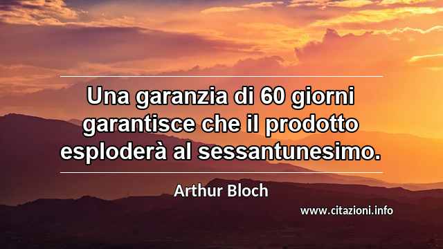 “Una garanzia di 60 giorni garantisce che il prodotto esploderà al sessantunesimo.”