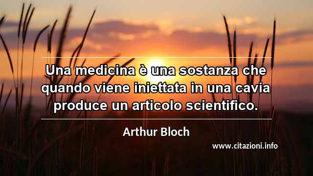 “Una medicina è una sostanza che quando viene iniettata in una cavia produce un articolo scientifico.”