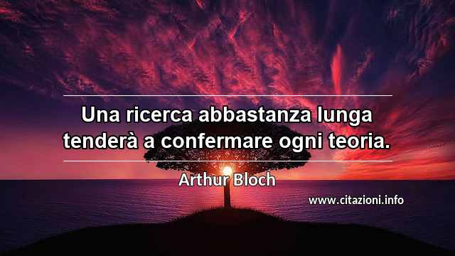 “Una ricerca abbastanza lunga tenderà a confermare ogni teoria.”