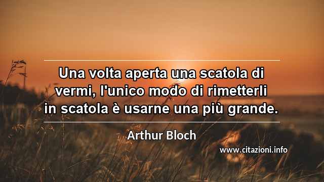 “Una volta aperta una scatola di vermi, l'unico modo di rimetterli in scatola è usarne una più grande.”