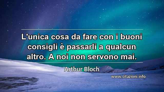 “L'unica cosa da fare con i buoni consigli è passarli a qualcun altro. A noi non servono mai.”