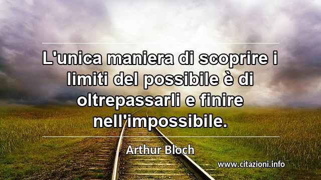 “L'unica maniera di scoprire i limiti del possibile è di oltrepassarli e finire nell'impossibile.”