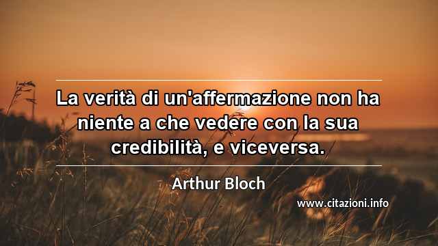 “La verità di un'affermazione non ha niente a che vedere con la sua credibilità, e viceversa.”
