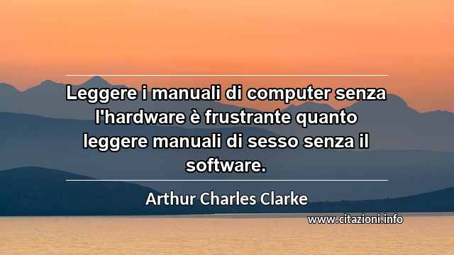 “Leggere i manuali di computer senza l'hardware è frustrante quanto leggere manuali di sesso senza il software.”